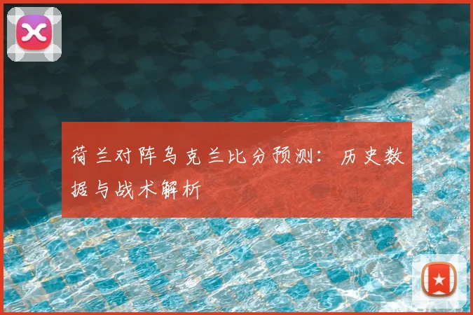 荷兰对阵乌克兰比分预测：历史数据与战术解析