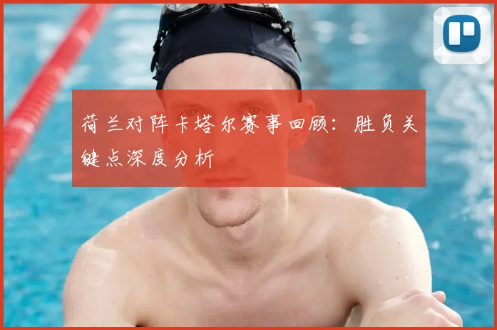 荷兰对阵卡塔尔赛事回顾：胜负关键点深度分析