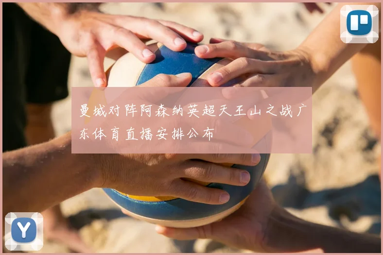 曼城对阵阿森纳英超天王山之战广东体育直播安排公布