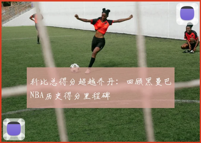 科比总得分超越乔丹：回顾黑曼巴NBA历史得分里程碑
