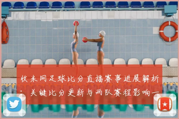 收米网足球比分直播赛事进展解析：关键比分更新与两队赛程影响一览