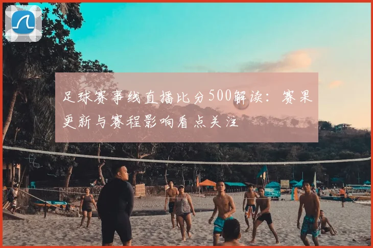 足球赛事线直播比分500解读：赛果更新与赛程影响看点关注