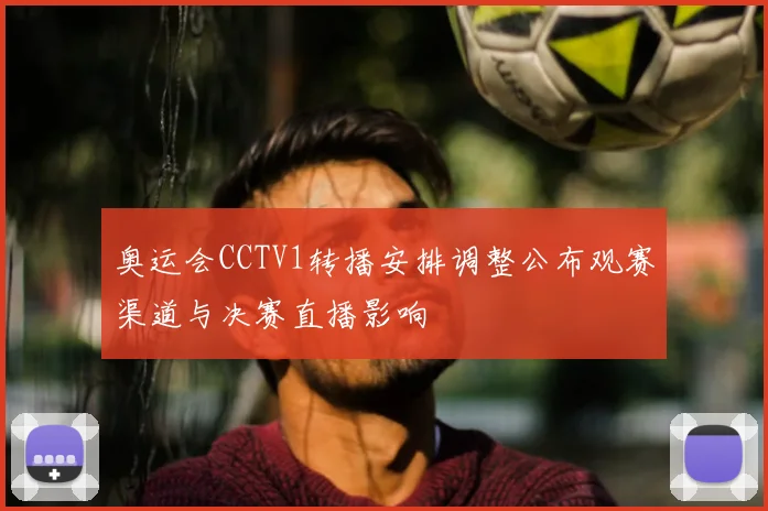奥运会CCTV1转播安排调整公布观赛渠道与决赛直播影响