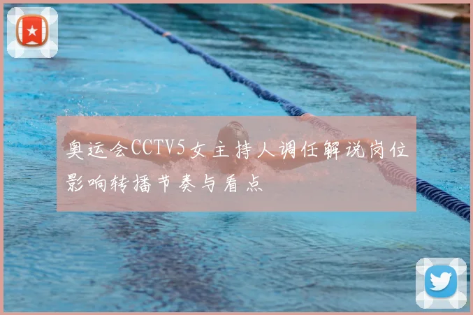 奥运会CCTV5女主持人调任解说岗位影响转播节奏与看点