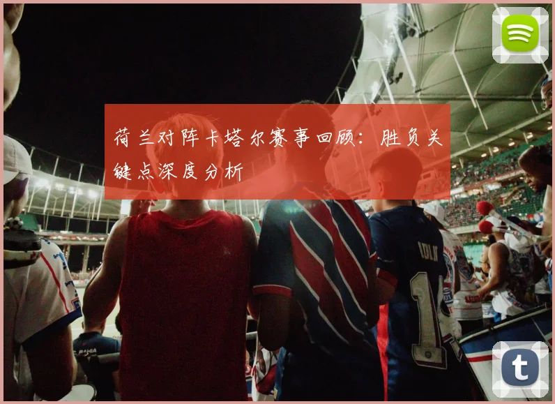 荷兰对阵卡塔尔赛事回顾：胜负关键点深度分析