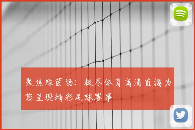 聚焦绿茵场：极尽体育高清直播为您呈现精彩足球赛事
