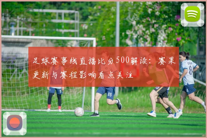 足球赛事线直播比分500解读：赛果更新与赛程影响看点关注