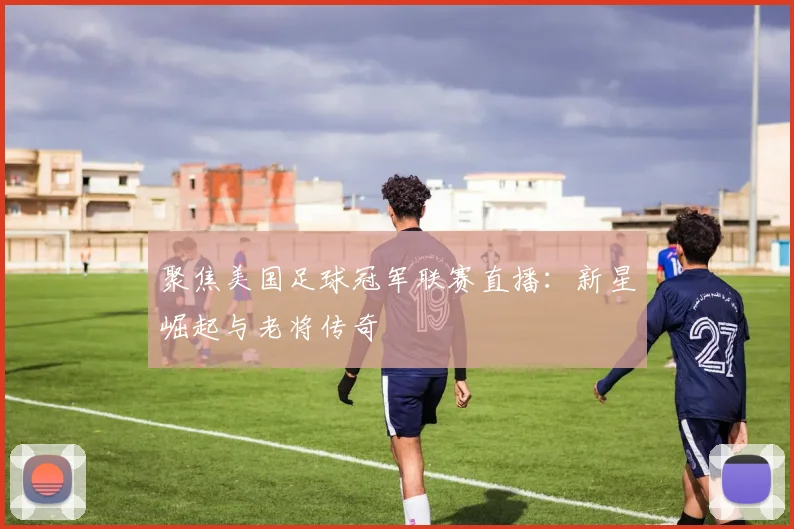 聚焦美国足球冠军联赛直播：新星崛起与老将传奇