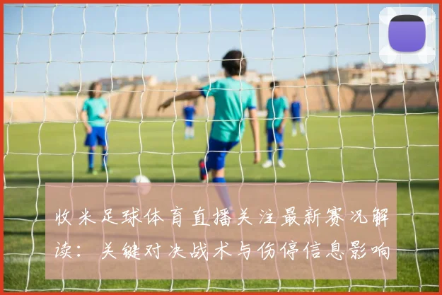 收米足球体育直播关注最新赛况解读：关键对决战术与伤停信息影响赛果