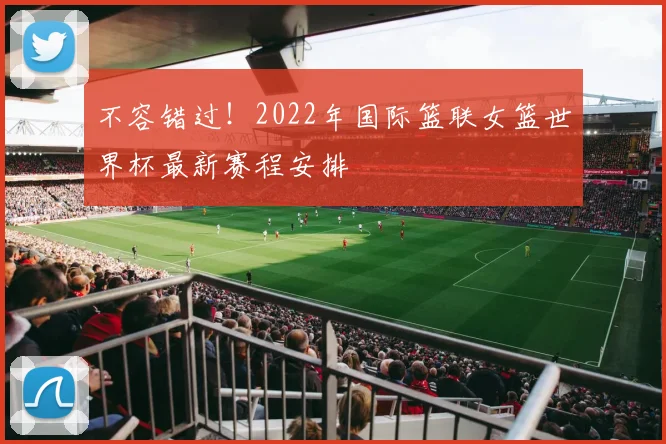 不容错过!2022年国际篮联女篮世界杯最新赛程安排