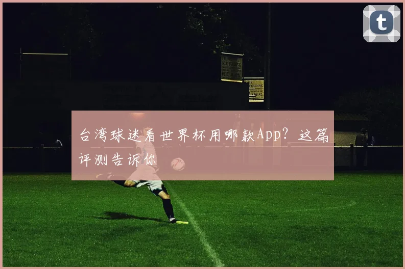 台湾球迷看世界杯用哪款App？这篇评测告诉你