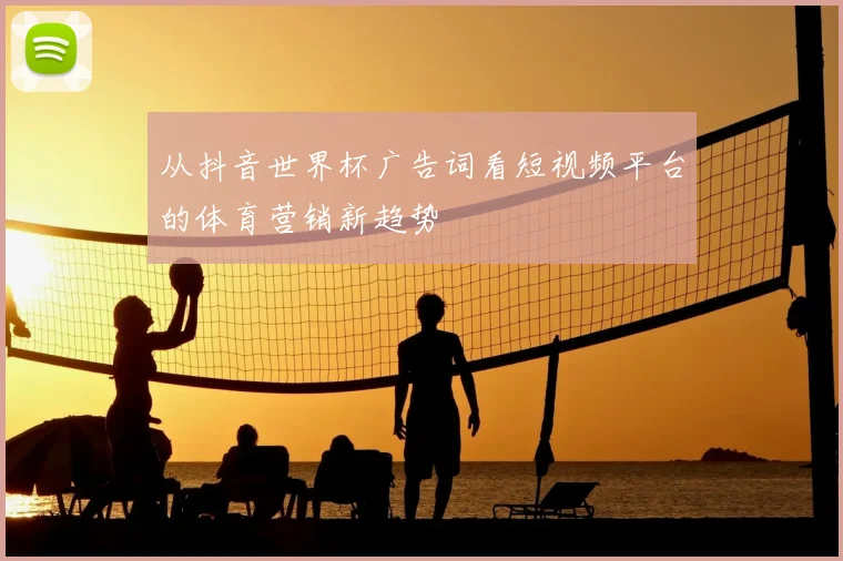 从抖音世界杯广告词看短视频平台的体育营销新趋势