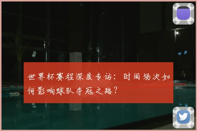 世界杯赛程深度专访：时间场次如何影响球队夺冠之路？