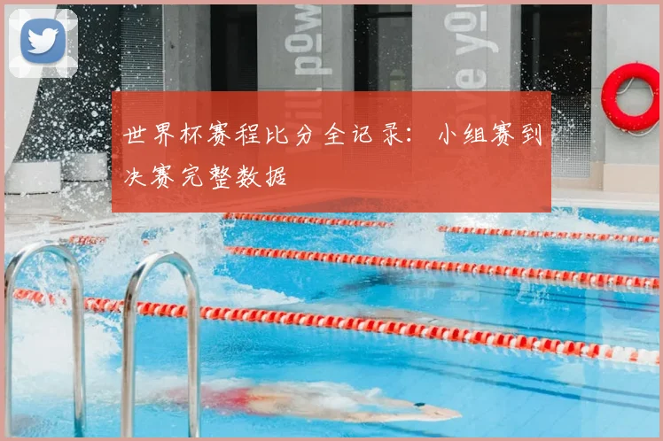 世界杯赛程比分全记录：小组赛到决赛完整数据