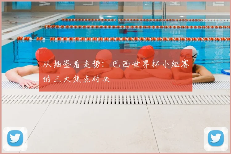 从抽签看走势：巴西世界杯小组赛的三大焦点对决