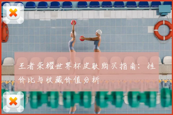 王者荣耀世界杯皮肤购买指南：性价比与收藏价值分析