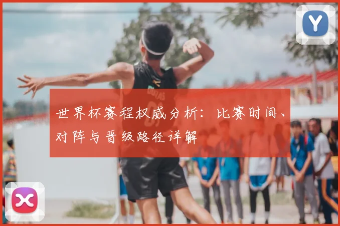 世界杯赛程权威分析：比赛时间、对阵与晋级路径详解