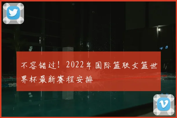 不容错过!2022年国际篮联女篮世界杯最新赛程安排