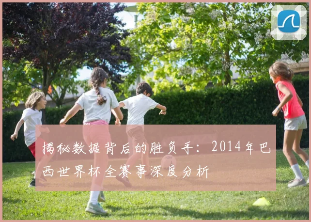 揭秘数据背后的胜负手：2014年巴西世界杯全赛事深度分析