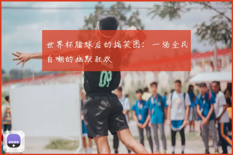 世界杯赌球后的搞笑图：一场全民自嘲的幽默狂欢