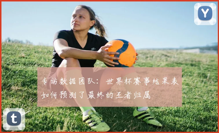 专访数据团队：世界杯赛事结果表如何预测了最终的王者归属