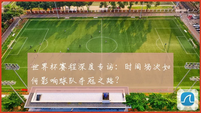 世界杯赛程深度专访：时间场次如何影响球队夺冠之路？