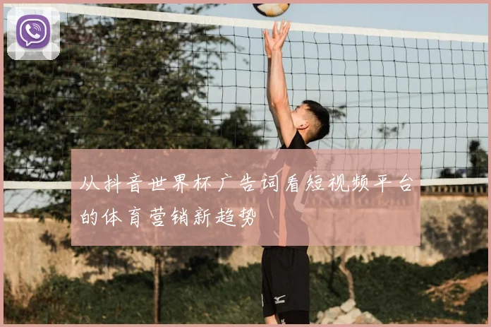 从抖音世界杯广告词看短视频平台的体育营销新趋势