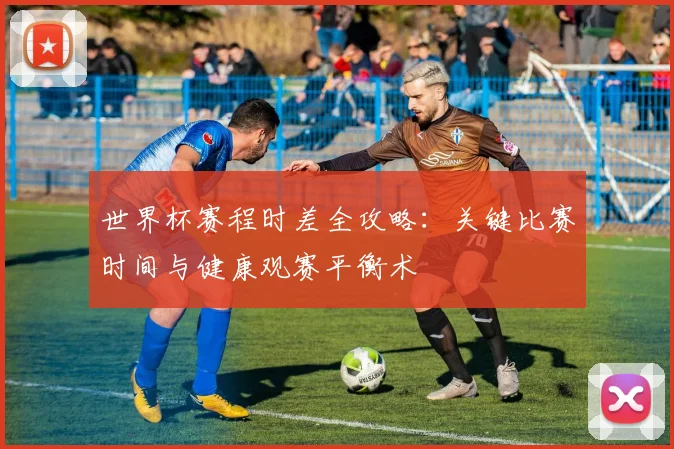 世界杯赛程时差全攻略：关键比赛时间与健康观赛平衡术