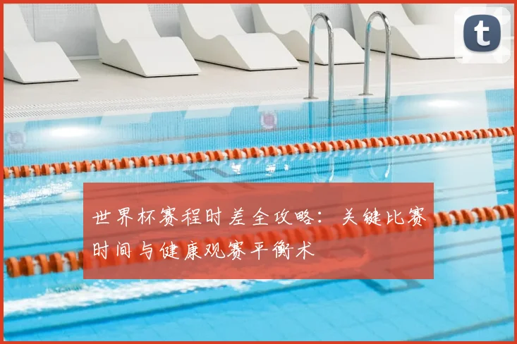 世界杯赛程时差全攻略：关键比赛时间与健康观赛平衡术