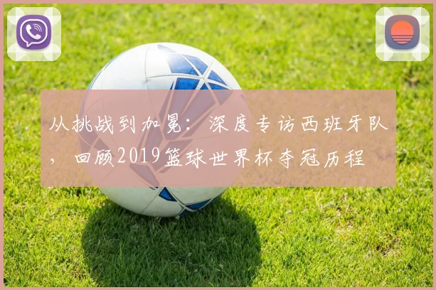 从挑战到加冕：深度专访西班牙队，回顾2019篮球世界杯夺冠历程
