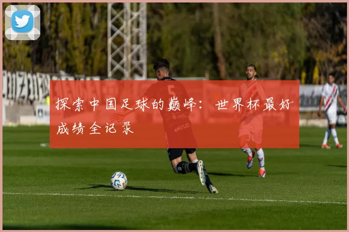 探索中国足球的巅峰：世界杯最好成绩全记录