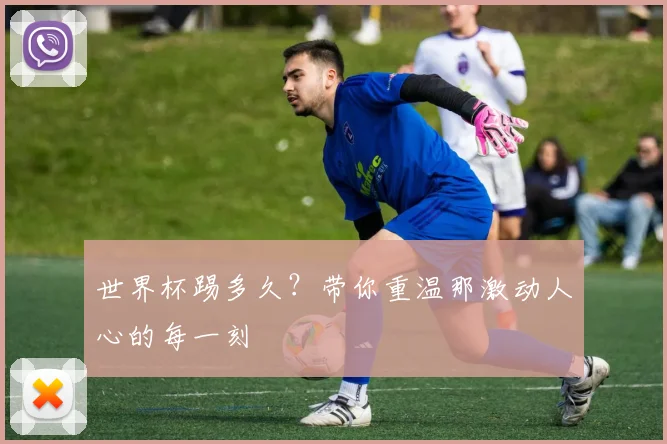 世界杯踢多久?带你重温那激动人心的每一刻