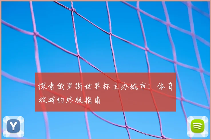 探索俄罗斯世界杯主办城市:体育旅游的终极指南