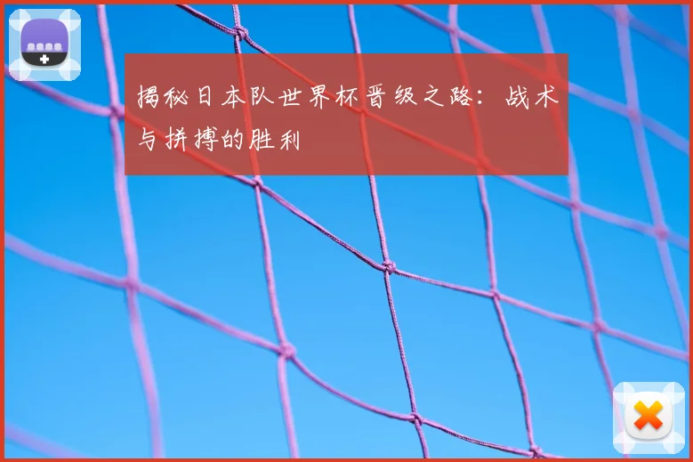 揭秘日本队世界杯晋级之路：战术与拼搏的胜利