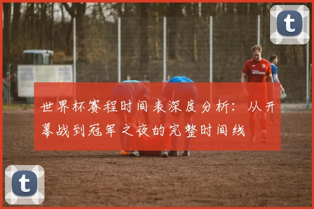 世界杯赛程时间表深度分析：从开幕战到冠军之夜的完整时间线