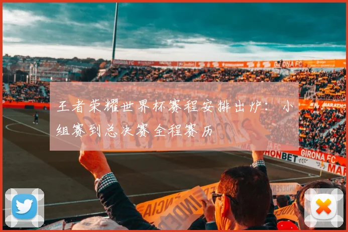 王者荣耀世界杯赛程安排出炉：小组赛到总决赛全程赛历