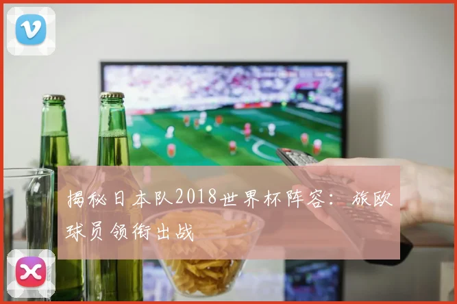 揭秘日本队2018世界杯阵容：旅欧球员领衔出战