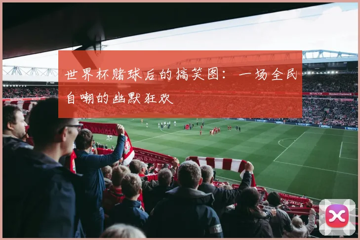 世界杯赌球后的搞笑图:一场全民自嘲的幽默狂欢